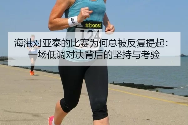 海港对亚泰的比赛为何总被反复提起：一场低调对决背后的坚持与考验